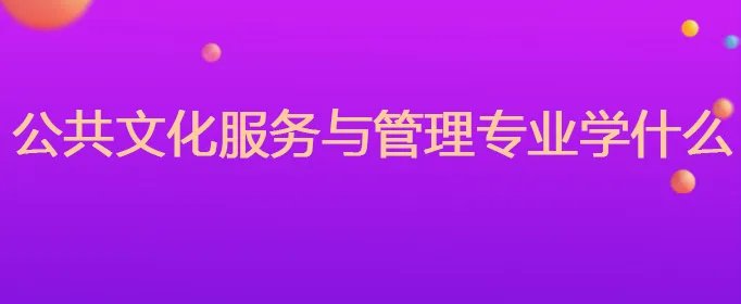 公共文化服务与管理专业学什么