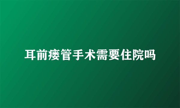 耳前瘘管手术需要住院吗
