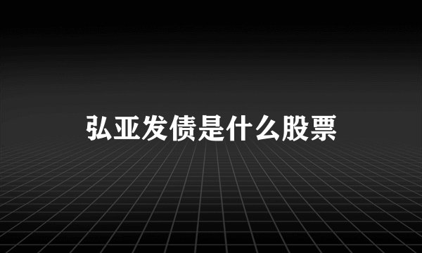 弘亚发债是什么股票