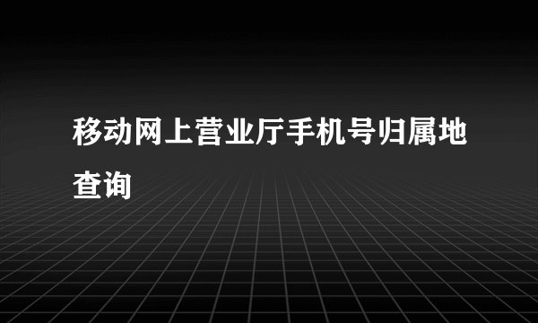 移动网上营业厅手机号归属地查询