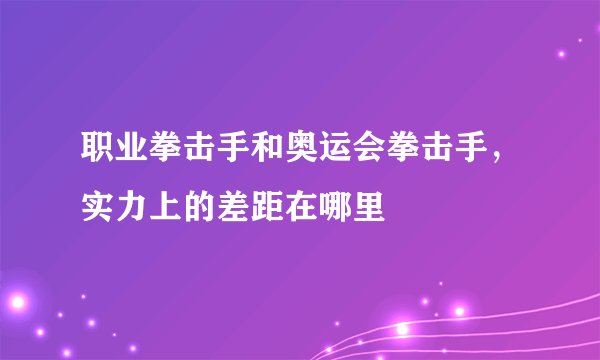 职业拳击手和奥运会拳击手，实力上的差距在哪里