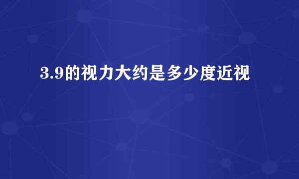 3.9的视力大约是多少度近视