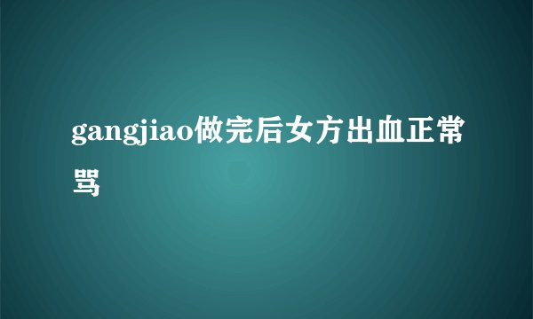 gangjiao做完后女方出血正常骂
