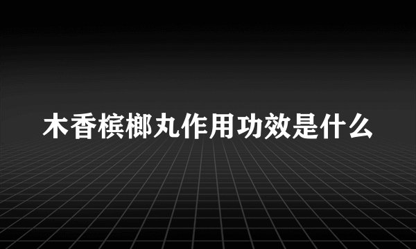 木香槟榔丸作用功效是什么