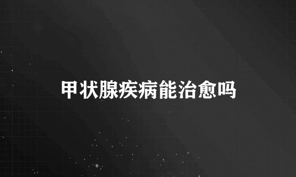 甲状腺疾病能治愈吗