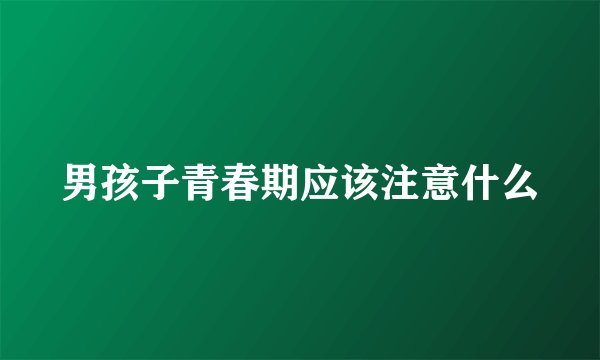男孩子青春期应该注意什么