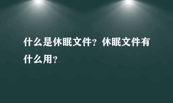 什么是休眠文件?休眠文件有什么用?