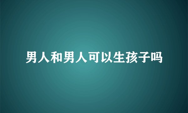 男人和男人可以生孩子吗