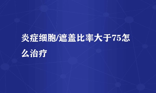 炎症细胞/遮盖比率大于75怎么治疗
