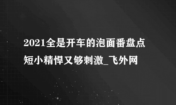 2021全是开车的泡面番盘点 短小精悍又够刺激_飞外网