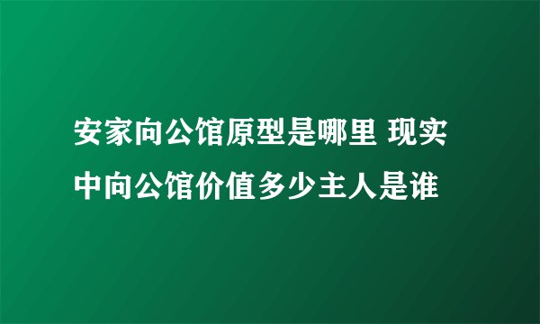 安家向公馆原型是哪里 现实中向公馆价值多少主人是谁