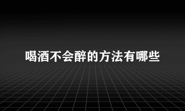 喝酒不会醉的方法有哪些