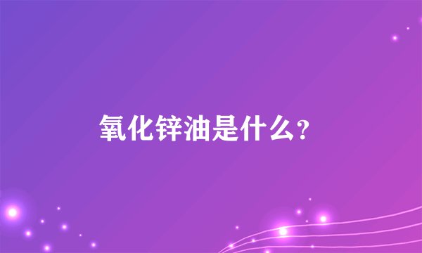 氧化锌油是什么？