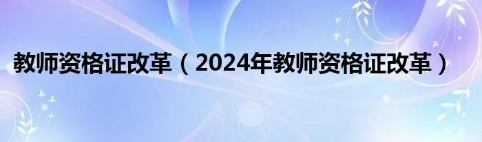 教师资格证改革（2024年教师资格证改革）
