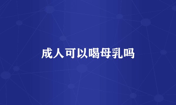 成人可以喝母乳吗