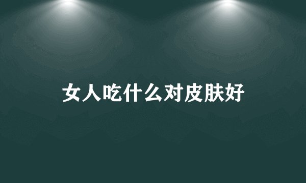 女人吃什么对皮肤好