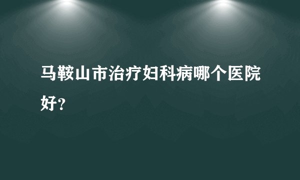 马鞍山市治疗妇科病哪个医院好?