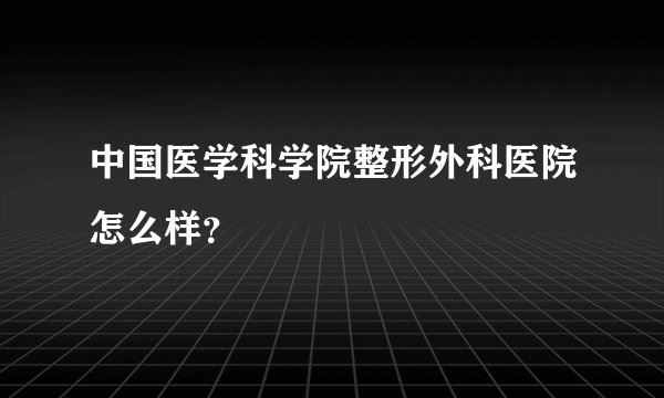中国医学科学院整形外科医院怎么样？