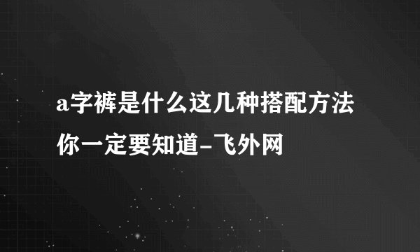 a字裤是什么这几种搭配方法你一定要知道-飞外网