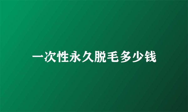 一次性永久脱毛多少钱