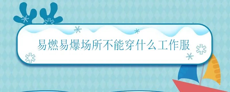 易燃易爆场所不能穿什么工作服 易燃易爆场所禁止穿什么
