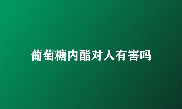 葡萄糖内酯对人有害吗