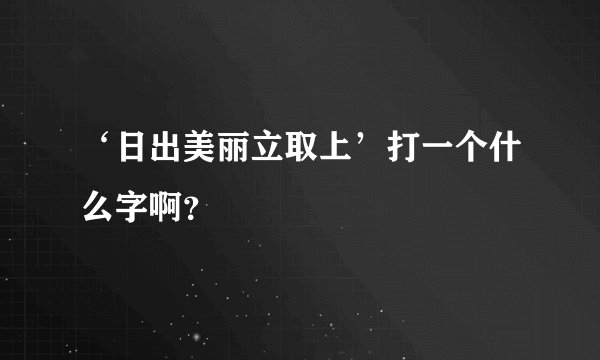 ‘日出美丽立取上’打一个什么字啊?