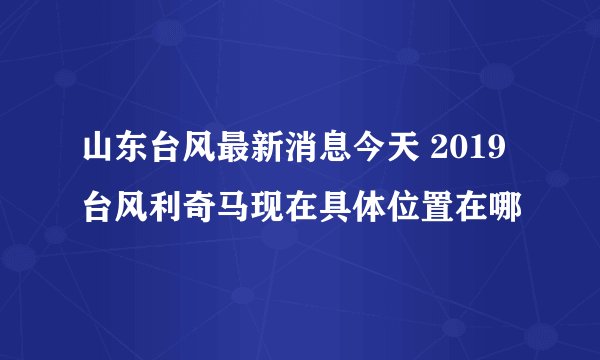 山东台风最新消息今天 2019台风利奇马现在具体位置在哪