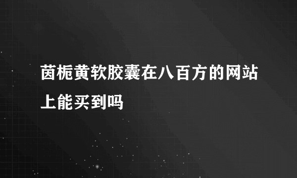 茵栀黄软胶囊在八百方的网站上能买到吗