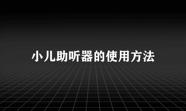 小儿助听器的使用方法