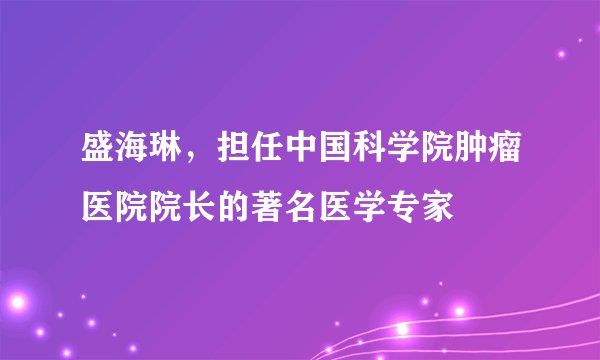 盛海琳，担任中国科学院肿瘤医院院长的著名医学专家