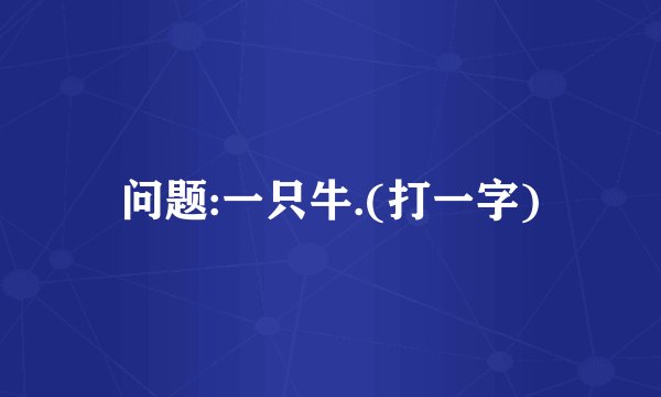 问题:一只牛.(打一字)
