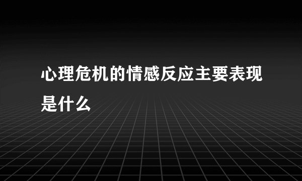 心理危机的情感反应主要表现是什么