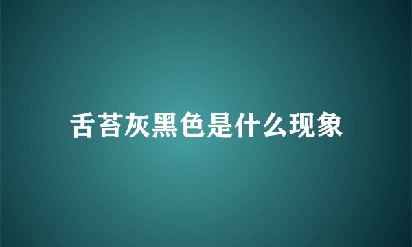 舌苔灰黑色是什么现象
