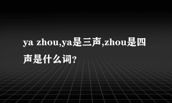 ya zhou,ya是三声,zhou是四声是什么词？