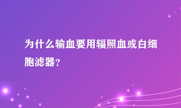 为什么输血要用辐照血或白细胞滤器？