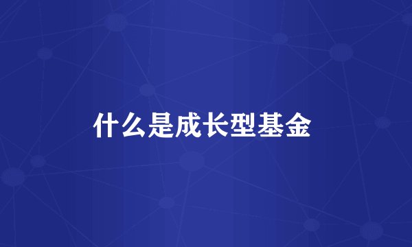 什么是成长型基金 