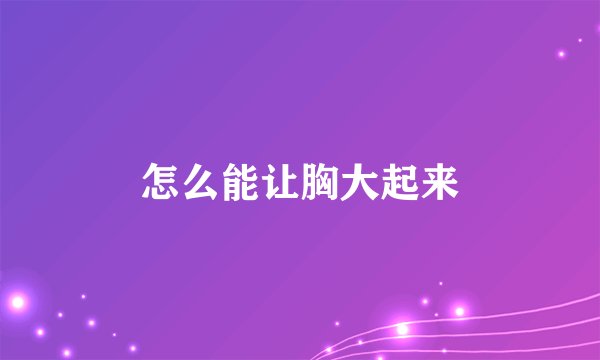 怎么能让胸大起来