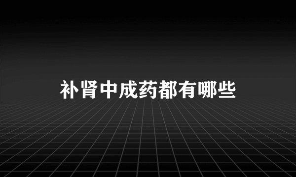 补肾中成药都有哪些