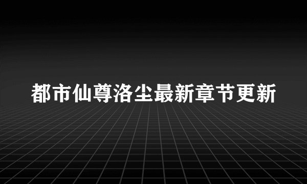 都市仙尊洛尘最新章节更新