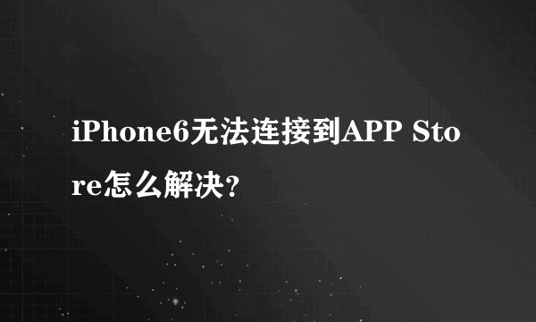 iPhone6无法连接到APP Store怎么解决?