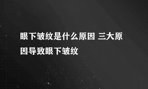 眼下皱纹是什么原因 三大原因导致眼下皱纹