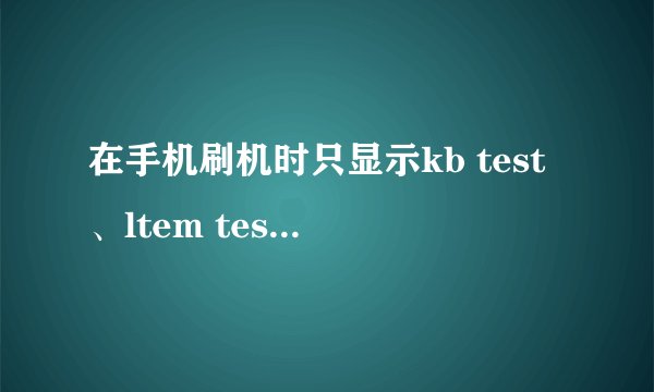 在手机刷机时只显示kb test、ltem test、pcba test、full test应选?