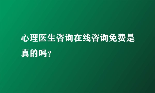 心理医生咨询在线咨询免费是真的吗？