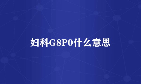 妇科G8P0什么意思