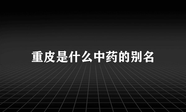 重皮是什么中药的别名