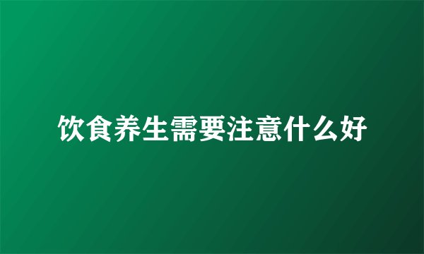 饮食养生需要注意什么好