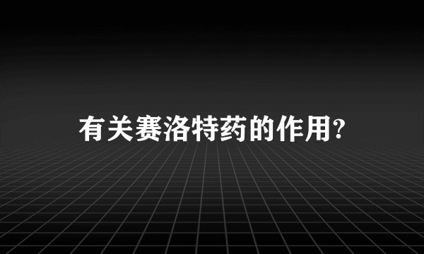 有关赛洛特药的作用?