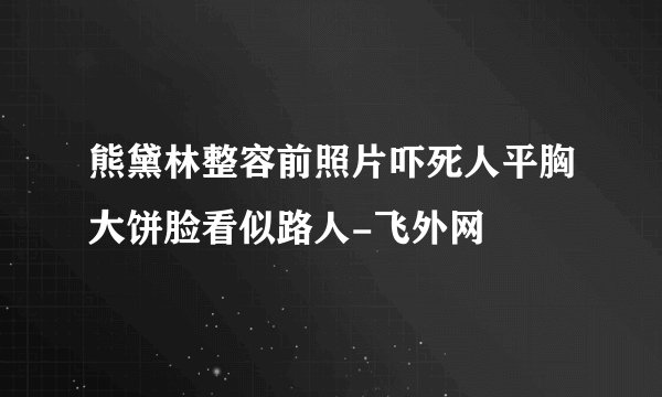 熊黛林整容前照片吓死人平胸大饼脸看似路人-飞外网