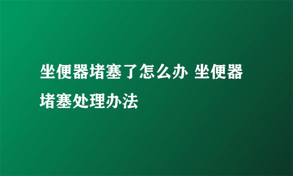 坐便器堵塞了怎么办 坐便器堵塞处理办法